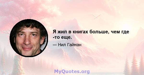 Я жил в книгах больше, чем где -то еще.