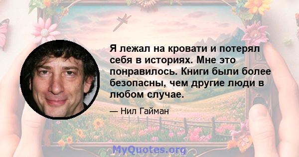 Я лежал на кровати и потерял себя в историях. Мне это понравилось. Книги были более безопасны, чем другие люди в любом случае.