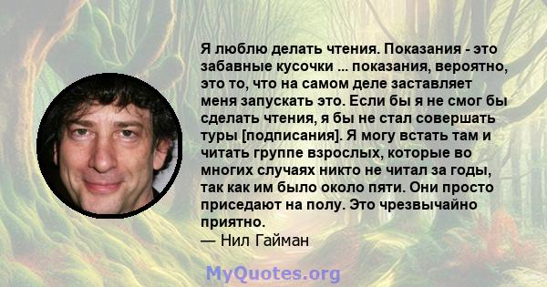 Я люблю делать чтения. Показания - это забавные кусочки ... показания, вероятно, это то, что на самом деле заставляет меня запускать это. Если бы я не смог бы сделать чтения, я бы не стал совершать туры [подписания]. Я