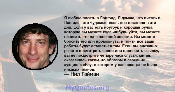 Я люблю писать в Лонгэнд. Я думаю, что писать в Лонгэде - это чудесная вещь для писателя в эти дни. Если у вас есть ноутбук и хорошая ручка, которую вы можете куда -нибудь уйти, вы можете написать это на солнечной