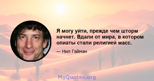 Я могу уйти, прежде чем шторм начнет. Вдали от мира, в котором опиаты стали религией масс.