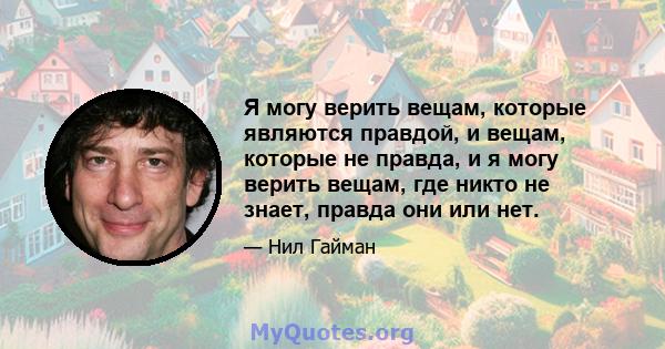 Я могу верить вещам, которые являются правдой, и вещам, которые не правда, и я могу верить вещам, где никто не знает, правда они или нет.