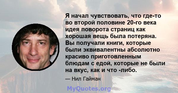 Я начал чувствовать, что где-то во второй половине 20-го века идея поворота страниц как хорошая вещь была потеряна. Вы получали книги, которые были эквивалентны абсолютно красиво приготовленным блюдам с едой, которые не 