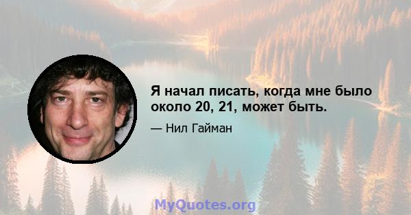 Я начал писать, когда мне было около 20, 21, может быть.