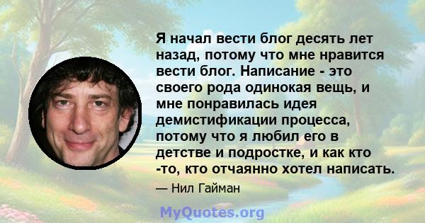 Я начал вести блог десять лет назад, потому что мне нравится вести блог. Написание - это своего рода одинокая вещь, и мне понравилась идея демистификации процесса, потому что я любил его в детстве и подростке, и как кто 