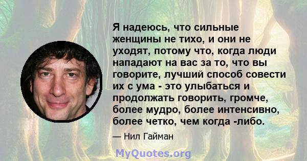 Я надеюсь, что сильные женщины не тихо, и они не уходят, потому что, когда люди нападают на вас за то, что вы говорите, лучший способ совести их с ума - это улыбаться и продолжать говорить, громче, более мудро, более