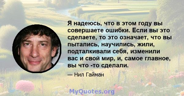 Я надеюсь, что в этом году вы совершаете ошибки. Если вы это сделаете, то это означает, что вы пытались, научились, жили, подталкивали себя, изменили вас и свой мир, и, самое главное, вы что -то сделали.