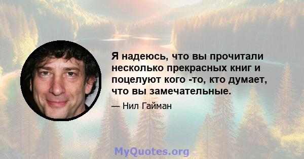 Я надеюсь, что вы прочитали несколько прекрасных книг и поцелуют кого -то, кто думает, что вы замечательные.