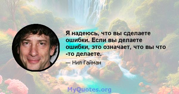 Я надеюсь, что вы сделаете ошибки. Если вы делаете ошибки, это означает, что вы что -то делаете.