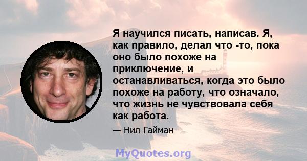 Я научился писать, написав. Я, как правило, делал что -то, пока оно было похоже на приключение, и останавливаться, когда это было похоже на работу, что означало, что жизнь не чувствовала себя как работа.