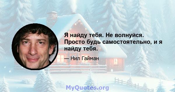 Я найду тебя. Не волнуйся. Просто будь самостоятельно, и я найду тебя.