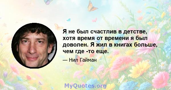 Я не был счастлив в детстве, хотя время от времени я был доволен. Я жил в книгах больше, чем где -то еще.