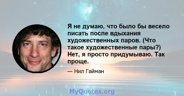 Я не думаю, что было бы весело писать после вдыхания художественных паров. (Что такое художественные пары?) Нет, я просто придумываю. Так проще.