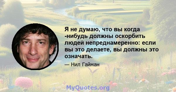 Я не думаю, что вы когда -нибудь должны оскорбить людей непреднамеренно: если вы это делаете, вы должны это означать.