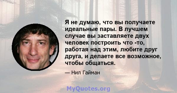 Я не думаю, что вы получаете идеальные пары. В лучшем случае вы заставляете двух человек построить что -то, работая над этим, любите друг друга, и делаете все возможное, чтобы общаться.