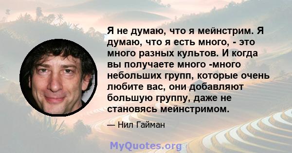 Я не думаю, что я мейнстрим. Я думаю, что я есть много, - это много разных культов. И когда вы получаете много -много небольших групп, которые очень любите вас, они добавляют большую группу, даже не становясь