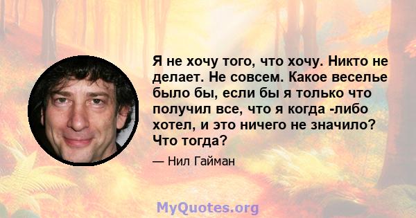 Я не хочу того, что хочу. Никто не делает. Не совсем. Какое веселье было бы, если бы я только что получил все, что я когда -либо хотел, и это ничего не значило? Что тогда?