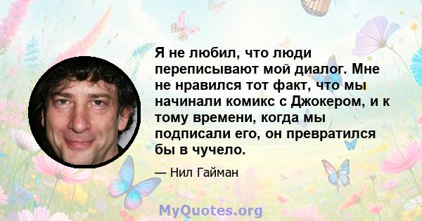 Я не любил, что люди переписывают мой диалог. Мне не нравился тот факт, что мы начинали комикс с Джокером, и к тому времени, когда мы подписали его, он превратился бы в чучело.