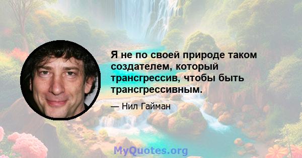 Я не по своей природе таком создателем, который трансгрессив, чтобы быть трансгрессивным.