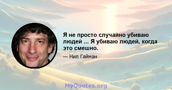 Я не просто случайно убиваю людей ... Я убиваю людей, когда это смешно.