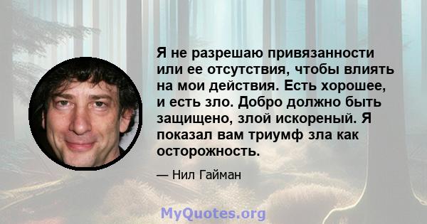 Я не разрешаю привязанности или ее отсутствия, чтобы влиять на мои действия. Есть хорошее, и есть зло. Добро должно быть защищено, злой искореный. Я показал вам триумф зла как осторожность.