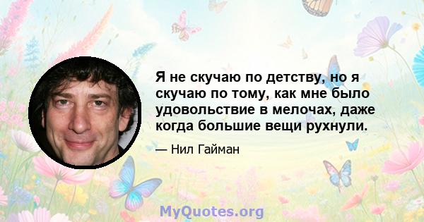 Я не скучаю по детству, но я скучаю по тому, как мне было удовольствие в мелочах, даже когда большие вещи рухнули.