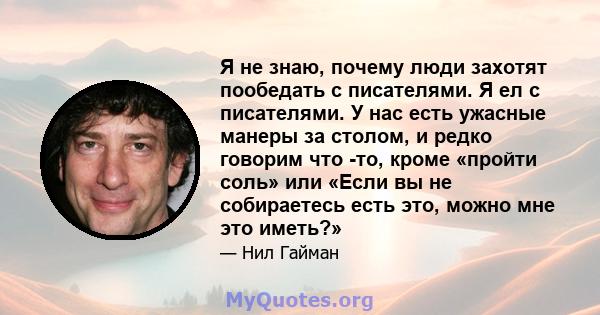 Я не знаю, почему люди захотят пообедать с писателями. Я ел с писателями. У нас есть ужасные манеры за столом, и редко говорим что -то, кроме «пройти соль» или «Если вы не собираетесь есть это, можно мне это иметь?»