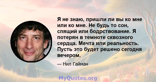 Я не знаю, пришли ли вы ко мне или ко мне. Не будь то сон, спящий или бодрствование. Я потерян в темноте сквозного сердца. Мечта или реальность. Пусть это будет решено сегодня вечером.