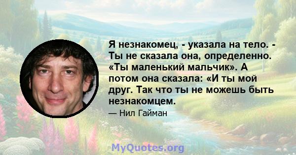 Я незнакомец, - указала на тело. - Ты не сказала она, определенно. «Ты маленький мальчик». А потом она сказала: «И ты мой друг. Так что ты не можешь быть незнакомцем.