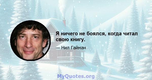 Я ничего не боялся, когда читал свою книгу.