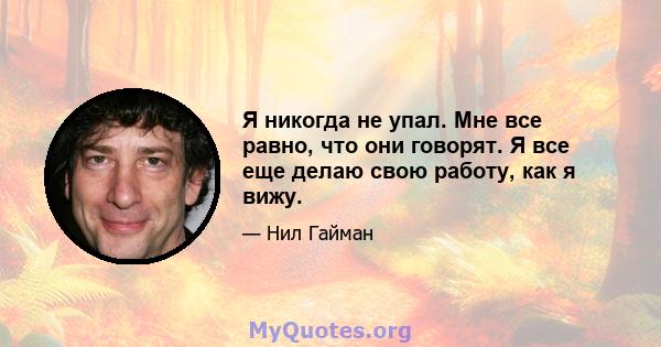 Я никогда не упал. Мне все равно, что они говорят. Я все еще делаю свою работу, как я вижу.