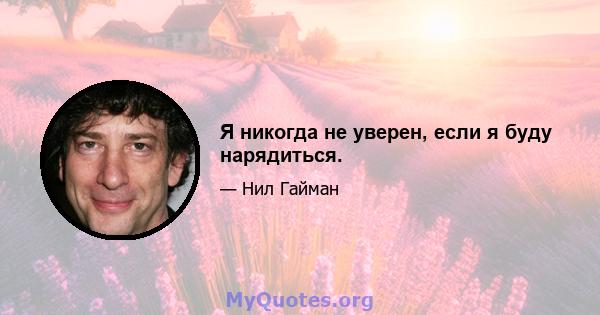 Я никогда не уверен, если я буду нарядиться.