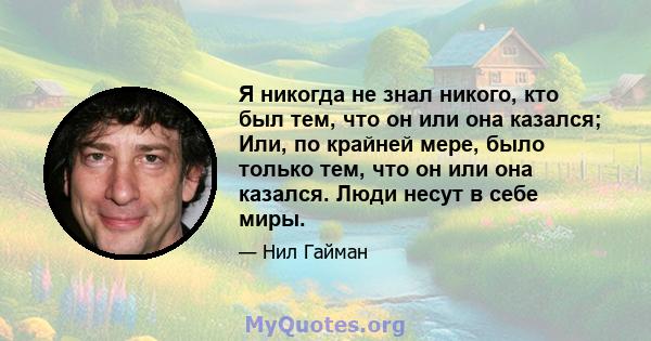 Я никогда не знал никого, кто был тем, что он или она казался; Или, по крайней мере, было только тем, что он или она казался. Люди несут в себе миры.