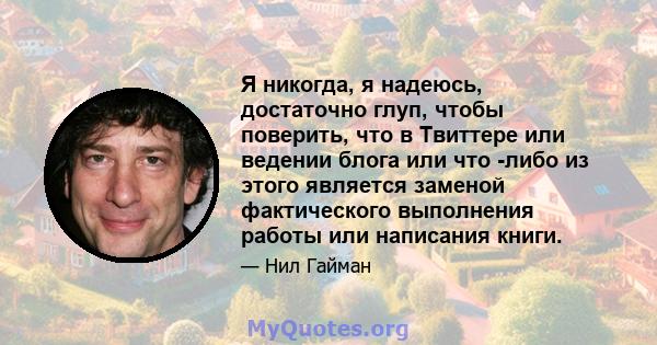 Я никогда, я надеюсь, достаточно глуп, чтобы поверить, что в Твиттере или ведении блога или что -либо из этого является заменой фактического выполнения работы или написания книги.