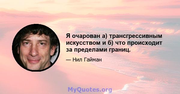 Я очарован а) трансгрессивным искусством и б) что происходит за пределами границ.