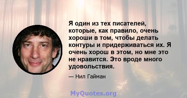 Я один из тех писателей, которые, как правило, очень хороши в том, чтобы делать контуры и придерживаться их. Я очень хорош в этом, но мне это не нравится. Это вроде много удовольствия.