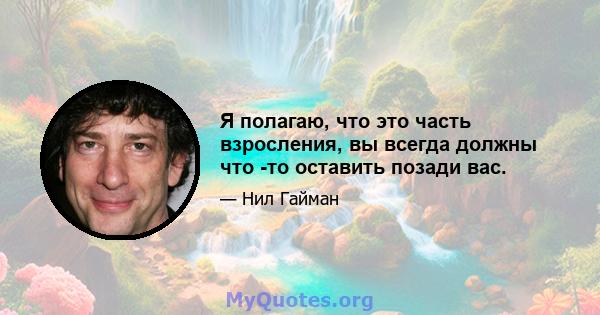 Я полагаю, что это часть взросления, вы всегда должны что -то оставить позади вас.