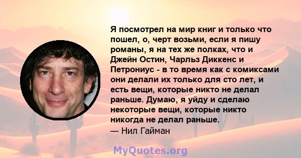 Я посмотрел на мир книг и только что пошел, о, черт возьми, если я пишу романы, я на тех же полках, что и Джейн Остин, Чарльз Диккенс и Петрониус - в то время как с комиксами они делали их только для сто лет, и есть