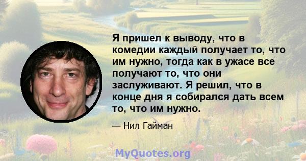 Я пришел к выводу, что в комедии каждый получает то, что им нужно, тогда как в ужасе все получают то, что они заслуживают. Я решил, что в конце дня я собирался дать всем то, что им нужно.