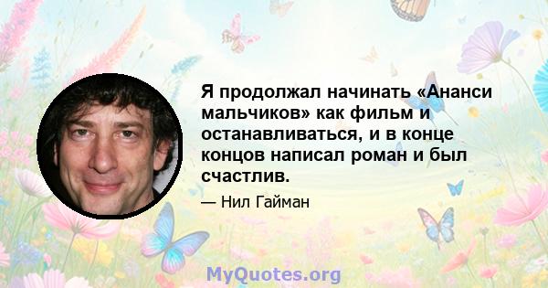 Я продолжал начинать «Ананси мальчиков» как фильм и останавливаться, и в конце концов написал роман и был счастлив.