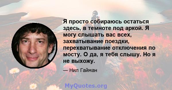 Я просто собираюсь остаться здесь, в темноте под аркой. Я могу слышать вас всех, захватывание поездки, перехватывание отключения по мосту. О да, я тебя слышу. Но я не выхожу.