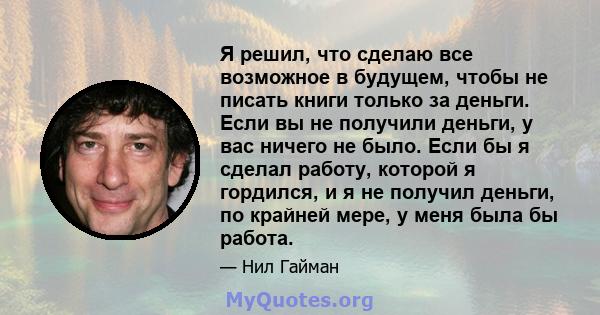 Я решил, что сделаю все возможное в будущем, чтобы не писать книги только за деньги. Если вы не получили деньги, у вас ничего не было. Если бы я сделал работу, которой я гордился, и я не получил деньги, по крайней мере, 