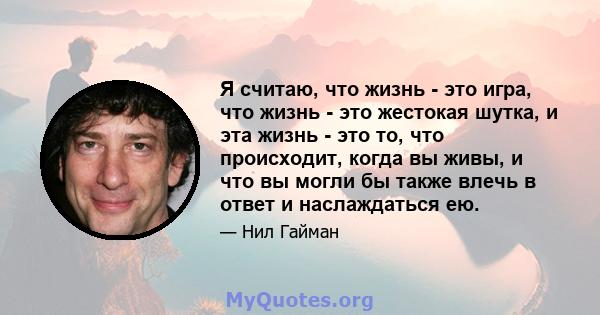 Я считаю, что жизнь - это игра, что жизнь - это жестокая шутка, и эта жизнь - это то, что происходит, когда вы живы, и что вы могли бы также влечь в ответ и наслаждаться ею.