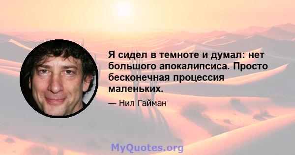 Я сидел в темноте и думал: нет большого апокалипсиса. Просто бесконечная процессия маленьких.