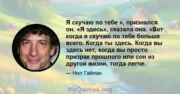 Я скучаю по тебе », признался он. «Я здесь», сказала она. «Вот когда я скучаю по тебе больше всего. Когда ты здесь. Когда вы здесь нет, когда вы просто призрак прошлого или сон из другой жизни, тогда легче.