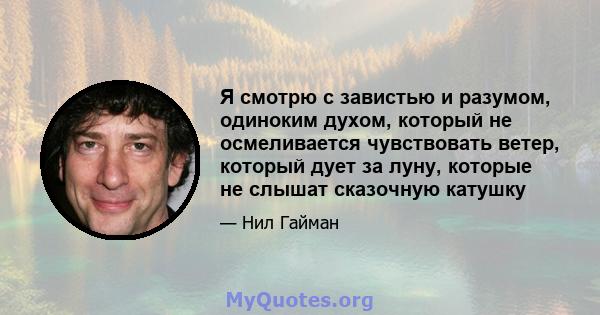 Я смотрю с завистью и разумом, одиноким духом, который не осмеливается чувствовать ветер, который дует за луну, которые не слышат сказочную катушку