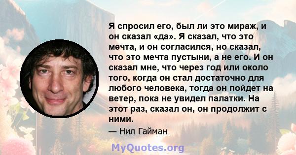 Я спросил его, был ли это мираж, и он сказал «да». Я сказал, что это мечта, и он согласился, но сказал, что это мечта пустыни, а не его. И он сказал мне, что через год или около того, когда он стал достаточно для любого 