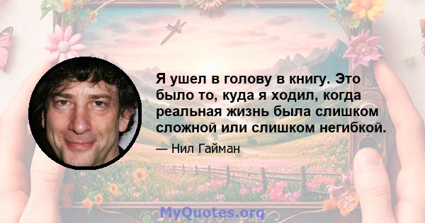 Я ушел в голову в книгу. Это было то, куда я ходил, когда реальная жизнь была слишком сложной или слишком негибкой.