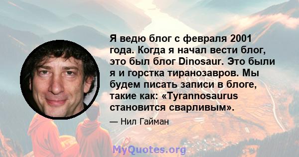 Я ведю блог с февраля 2001 года. Когда я начал вести блог, это был блог Dinosaur. Это были я и горстка тиранозавров. Мы будем писать записи в блоге, такие как: «Tyrannosaurus становится сварливым».