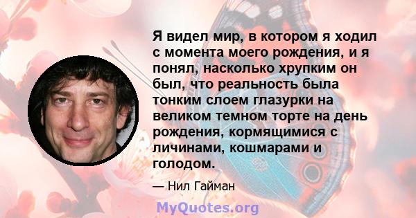 Я видел мир, в котором я ходил с момента моего рождения, и я понял, насколько хрупким он был, что реальность была тонким слоем глазурки на великом темном торте на день рождения, кормящимися с личинами, кошмарами и